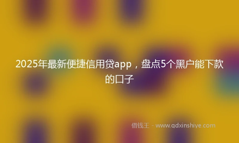 2025年最新便捷信用贷app，盘点5个黑户能下款的口子