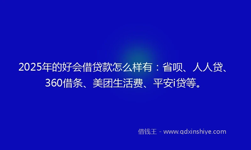2025年的好会借贷款怎么样有：省呗、人人贷、360借条、美团生活费、平安i贷等。