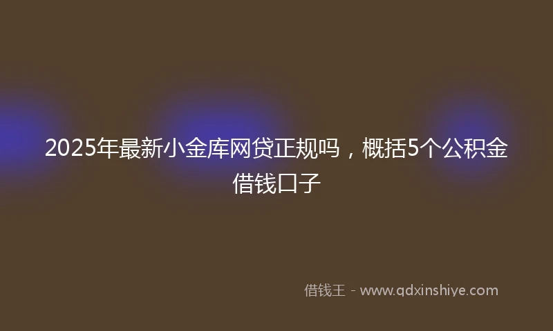2025年最新小金库网贷正规吗，概括5个公积金借钱口子