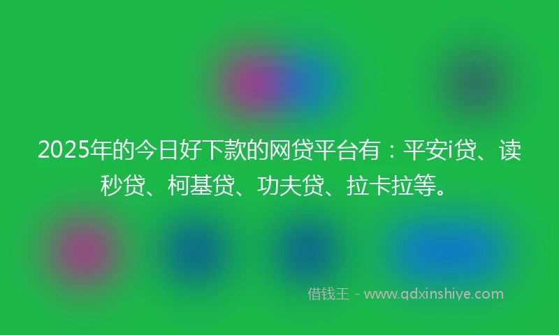 2025年的今日好下款的网贷平台有：平安i贷、读秒贷、柯基贷、功夫贷、拉卡拉等。