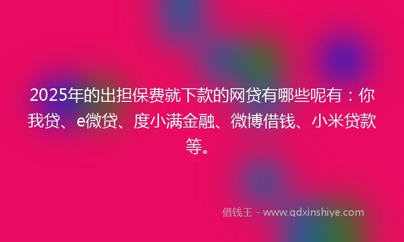 2025年的出担保费就下款的网贷有哪些呢有：你我贷、e微贷、度小满金融、微博借钱、小米贷款等。