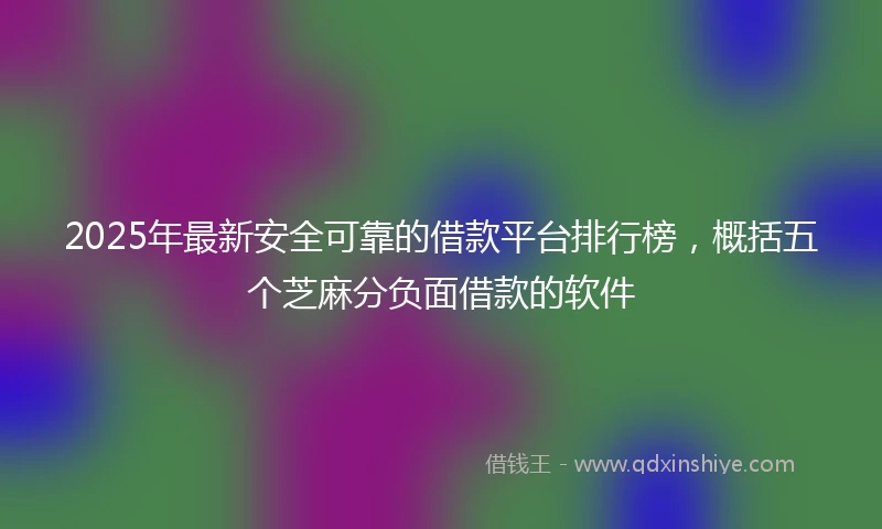 2025年最新安全可靠的借款平台排行榜，概括五个芝麻分负面借款的软件