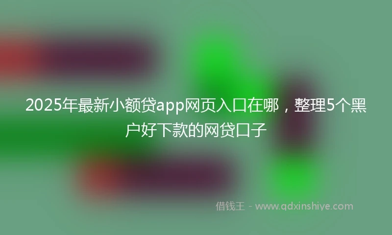 2025年最新小额贷app网页入口在哪，整理5个黑户好下款的网贷口子