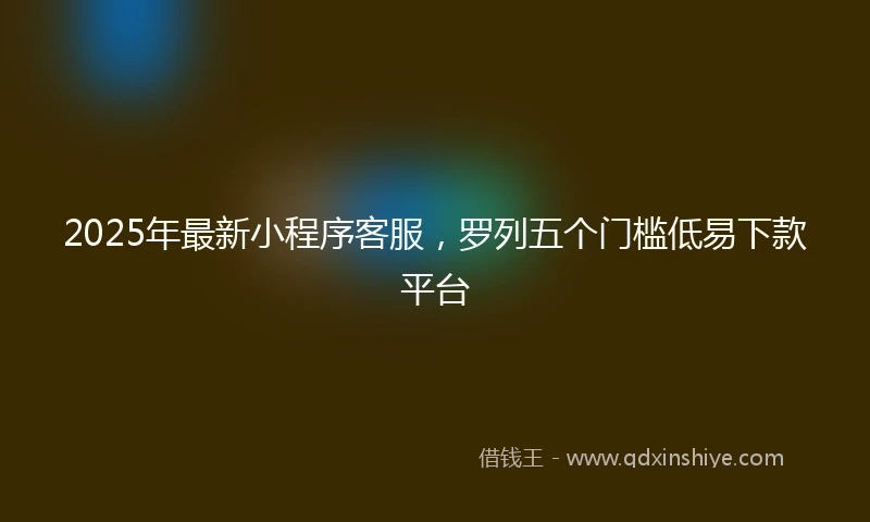 2025年最新小程序客服，罗列五个门槛低易下款平台