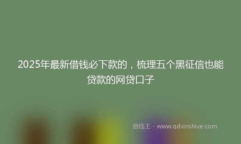 2025年最新借钱必下款的，梳理五个黑征信也能贷款的网贷口子