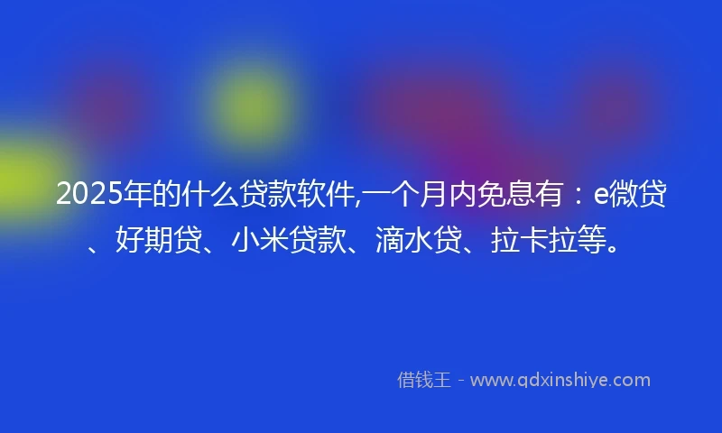 2025年的什么贷款软件,一个月内免息有：e微贷、好期贷、小米贷款、滴水贷、拉卡拉等。