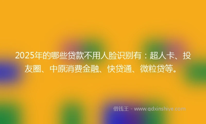 2025年的哪些贷款不用人脸识别有：超人卡、投友圈、中原消费金融、快贷通、微粒贷等。