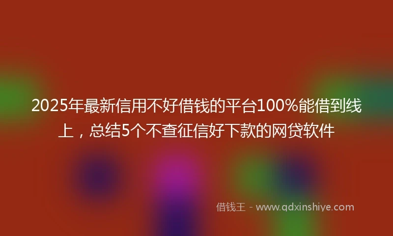 2025年最新信用不好借钱的平台100%能借到线上，总结5个不查征信好下款的网贷软件