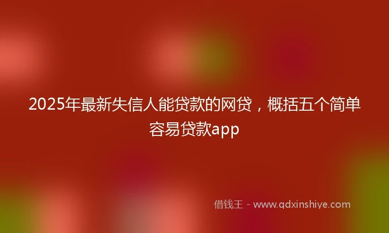 2025年最新失信人能贷款的网贷，概括五个简单容易贷款app