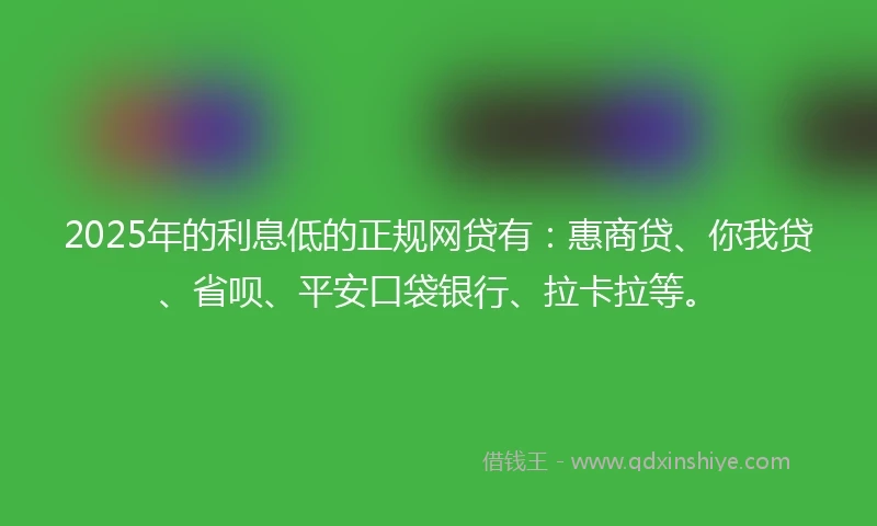 2025年的利息低的正规网贷有：惠商贷、你我贷、省呗、平安口袋银行、拉卡拉等。