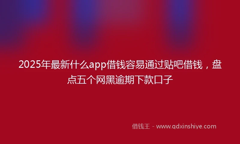 2025年最新什么app借钱容易通过贴吧借钱，盘点五个网黑逾期下款口子