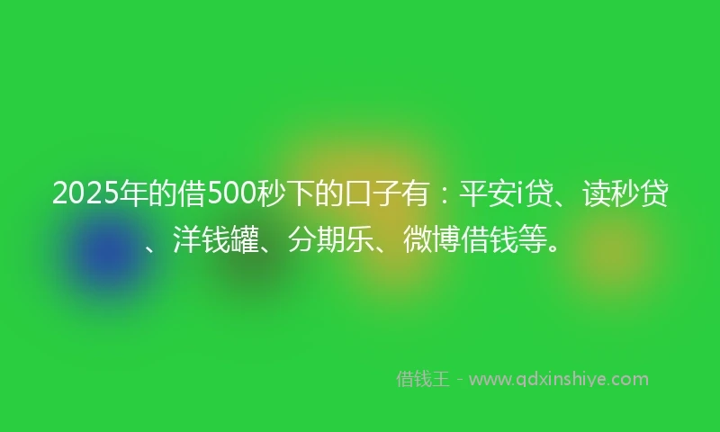 2025年的借500秒下的口子有：平安i贷、读秒贷、洋钱罐、分期乐、微博借钱等。