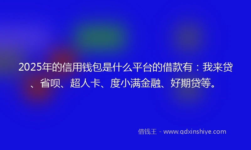 2025年的信用钱包是什么平台的借款有：我来贷、省呗、超人卡、度小满金融、好期贷等。