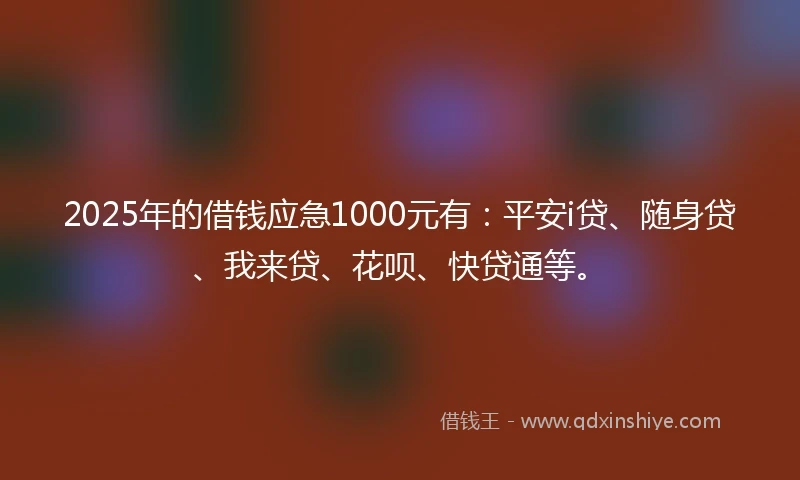 2025年的借钱应急1000元有：平安i贷、随身贷、我来贷、花呗、快贷通等。