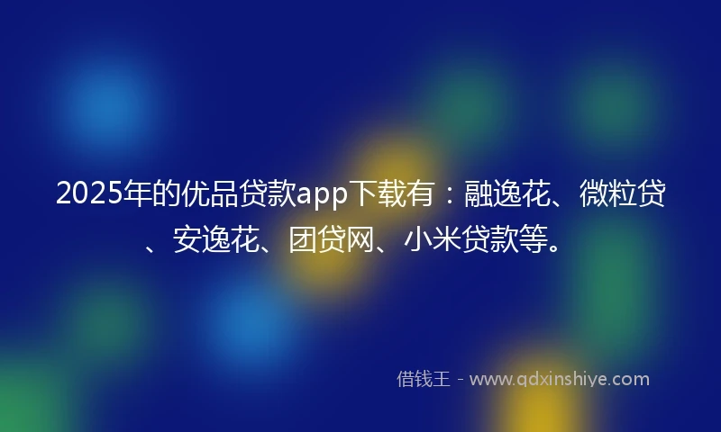 2025年的优品贷款app下载有：融逸花、微粒贷、安逸花、团贷网、小米贷款等。