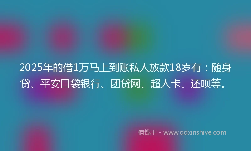 2025年的借1万马上到账私人放款18岁有：随身贷、平安口袋银行、团贷网、超人卡、还呗等。