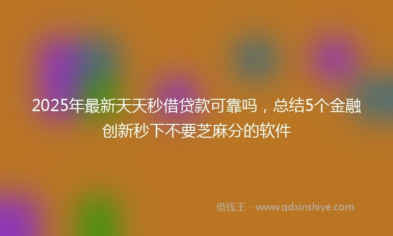 2025年最新天天秒借贷款可靠吗，总结5个金融创新秒下不要芝麻分的软件