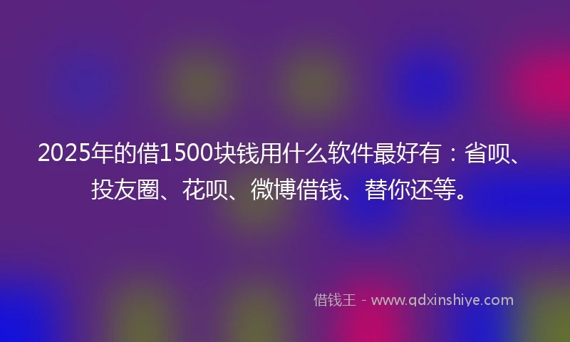 2025年的借1500块钱用什么软件最好有：省呗、投友圈、花呗、微博借钱、替你还等。
