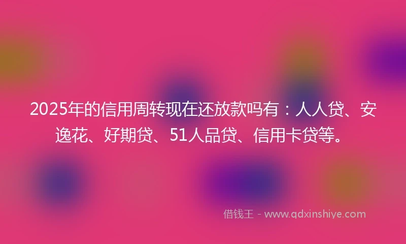 2025年的信用周转现在还放款吗有：人人贷、安逸花、好期贷、51人品贷、信用卡贷等。