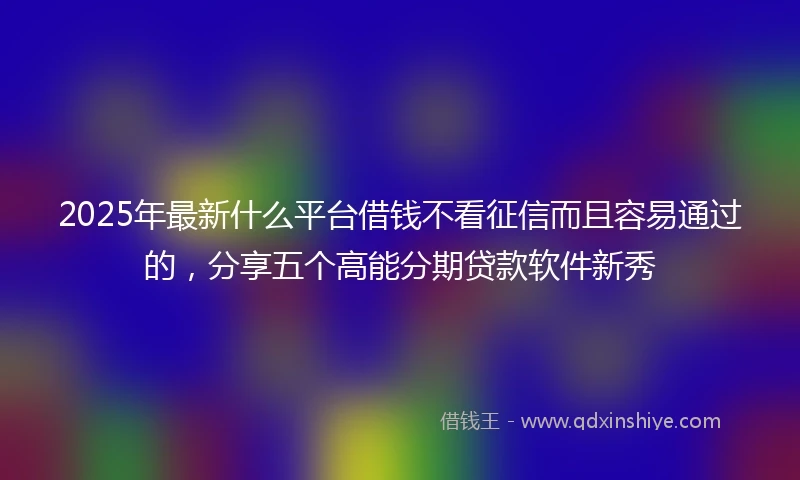 2025年最新什么平台借钱不看征信而且容易通过的，分享五个高能分期贷款软件新秀