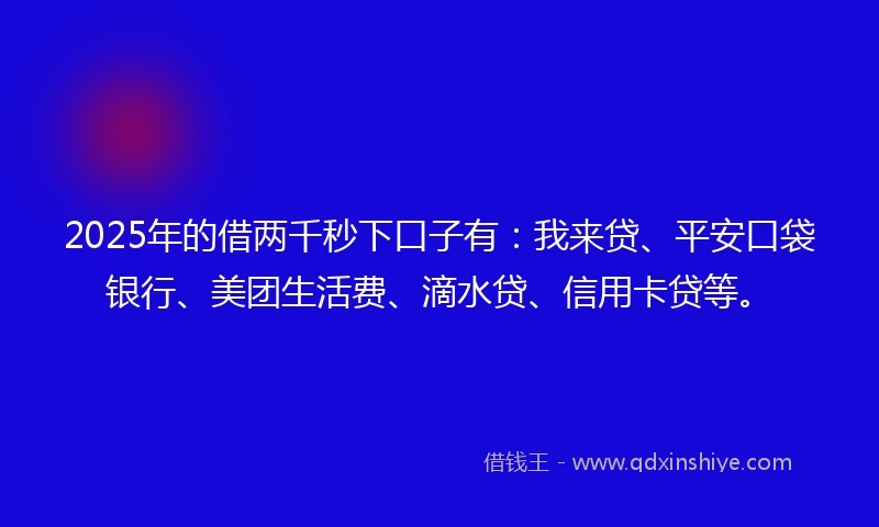 2025年的借两千秒下口子有：我来贷、平安口袋银行、美团生活费、滴水贷、信用卡贷等。