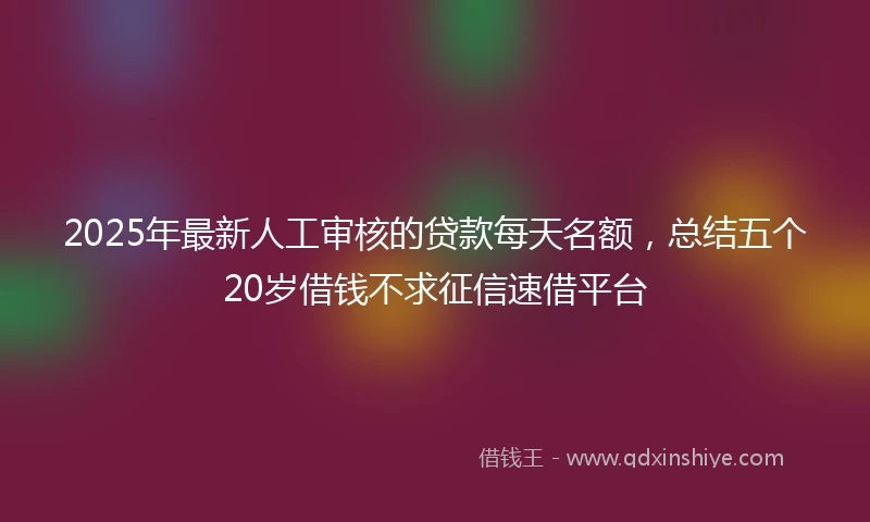2025年最新人工审核的贷款每天名额，总结五个20岁借钱不求征信速借平台