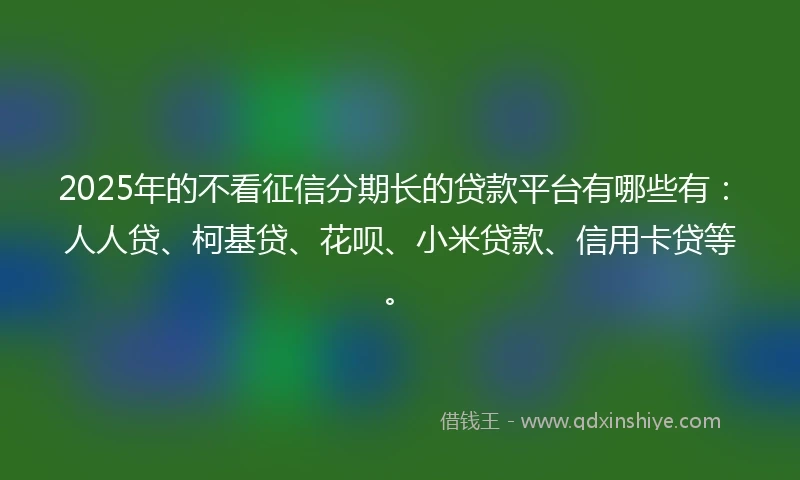2025年的不看征信分期长的贷款平台有哪些有：人人贷、柯基贷、花呗、小米贷款、信用卡贷等。