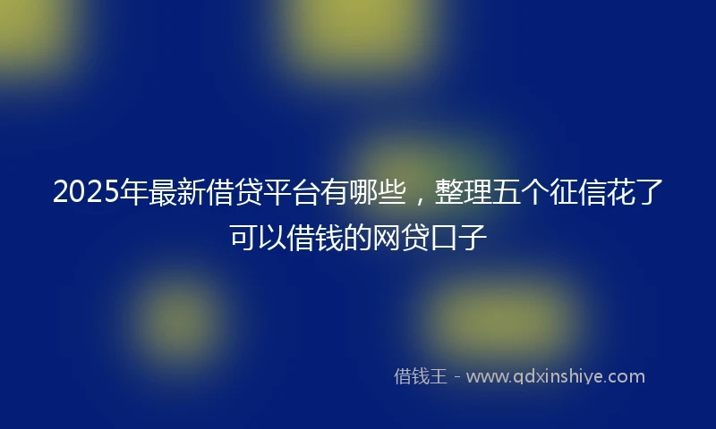 2025年最新借贷平台有哪些，整理五个征信花了可以借钱的网贷口子