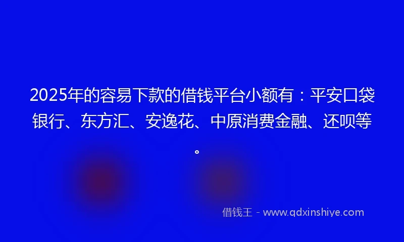 2025年的容易下款的借钱平台小额有：平安口袋银行、东方汇、安逸花、中原消费金融、还呗等。