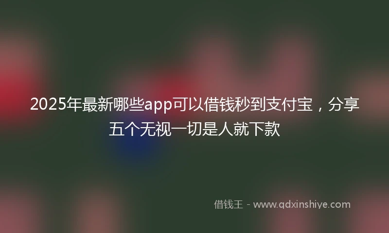 2025年最新哪些app可以借钱秒到支付宝，分享五个无视一切是人就下款