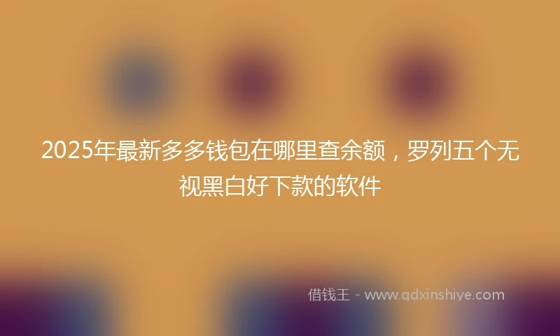 2025年最新多多钱包在哪里查余额，罗列五个无视黑白好下款的软件