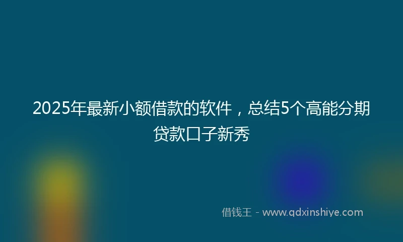 2025年最新小额借款的软件，总结5个高能分期贷款口子新秀