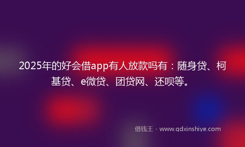 2025年的好会借app有人放款吗有：随身贷、柯基贷、e微贷、团贷网、还呗等。
