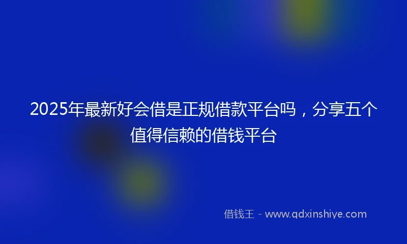 2025年最新好会借是正规借款平台吗，分享五个值得信赖的借钱平台