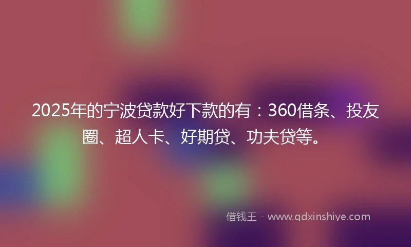 2025年的宁波贷款好下款的有：360借条、投友圈、超人卡、好期贷、功夫贷等。