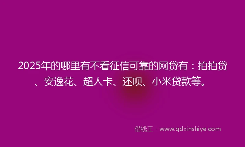 2025年的哪里有不看征信可靠的网贷有：拍拍贷、安逸花、超人卡、还呗、小米贷款等。