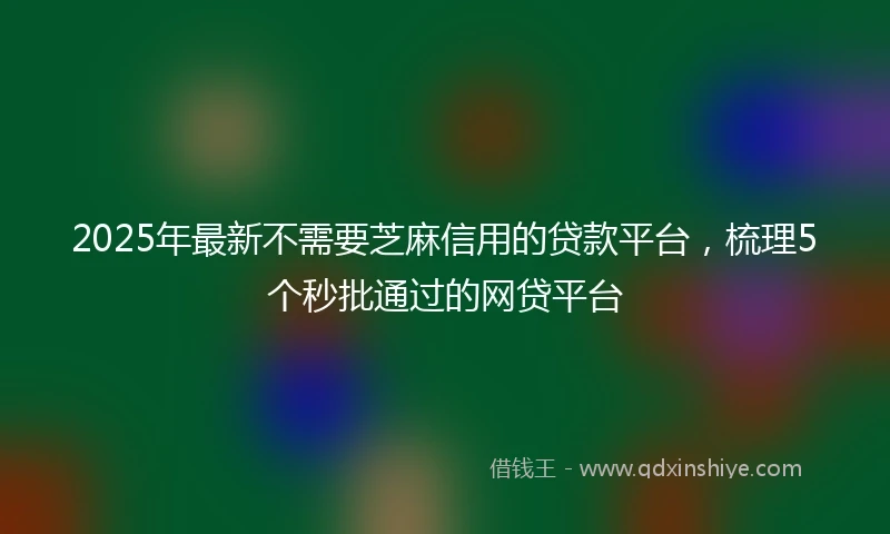 2025年最新不需要芝麻信用的贷款平台，梳理5个秒批通过的网贷平台