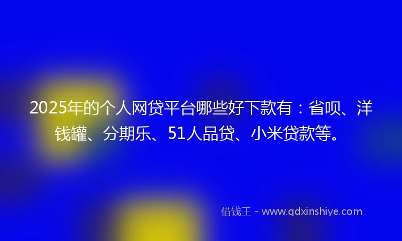 2025年的个人网贷平台哪些好下款有：省呗、洋钱罐、分期乐、51人品贷、小米贷款等。