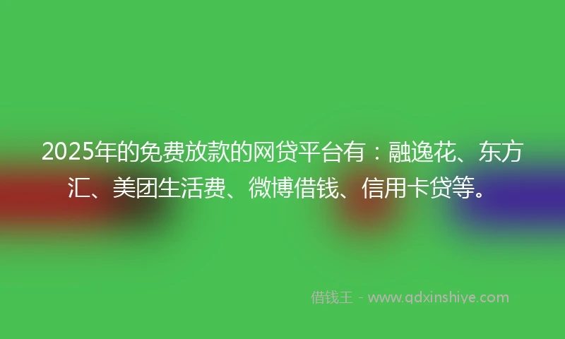 2025年的免费放款的网贷平台有：融逸花、东方汇、美团生活费、微博借钱、信用卡贷等。
