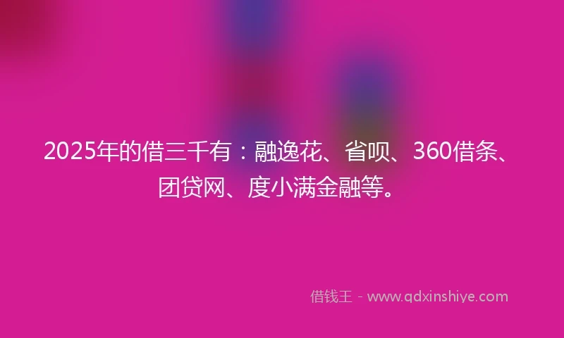 2025年的借三千有：融逸花、省呗、360借条、团贷网、度小满金融等。