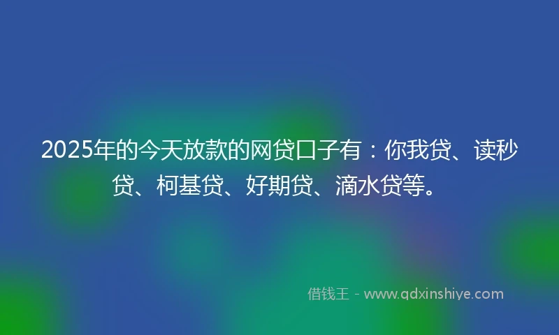 2025年的今天放款的网贷口子有：你我贷、读秒贷、柯基贷、好期贷、滴水贷等。