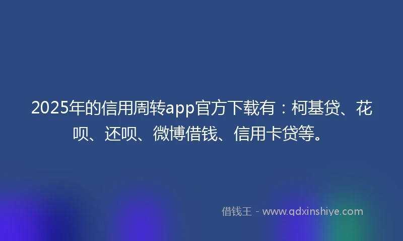 2025年的信用周转app官方下载有：柯基贷、花呗、还呗、微博借钱、信用卡贷等。