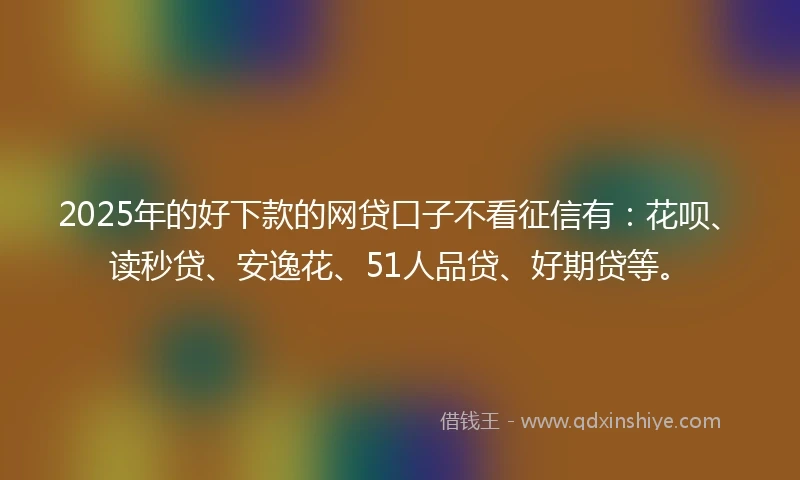2025年的好下款的网贷口子不看征信有：花呗、读秒贷、安逸花、51人品贷、好期贷等。
