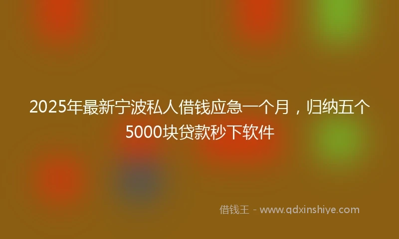 2025年最新宁波私人借钱应急一个月，归纳五个5000块贷款秒下软件