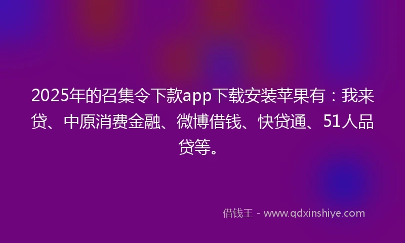 2025年的召集令下款app下载安装苹果有：我来贷、中原消费金融、微博借钱、快贷通、51人品贷等。