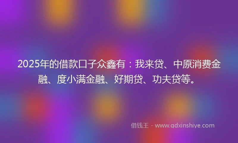 2025年的借款口子众鑫有：我来贷、中原消费金融、度小满金融、好期贷、功夫贷等。