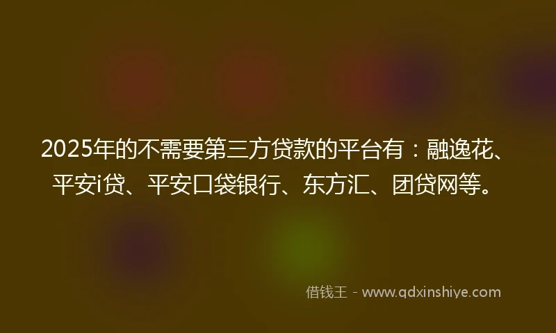 2025年的不需要第三方贷款的平台有：融逸花、平安i贷、平安口袋银行、东方汇、团贷网等。
