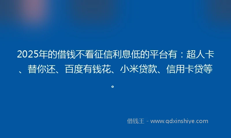 2025年的借钱不看征信利息低的平台有：超人卡、替你还、百度有钱花、小米贷款、信用卡贷等。