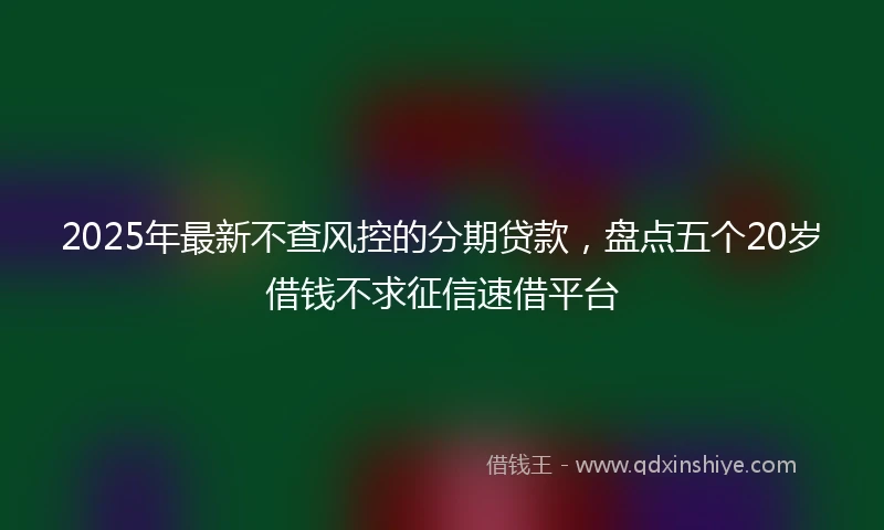 2025年最新不查风控的分期贷款，盘点五个20岁借钱不求征信速借平台