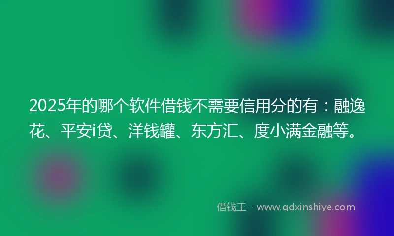 2025年的哪个软件借钱不需要信用分的有：融逸花、平安i贷、洋钱罐、东方汇、度小满金融等。